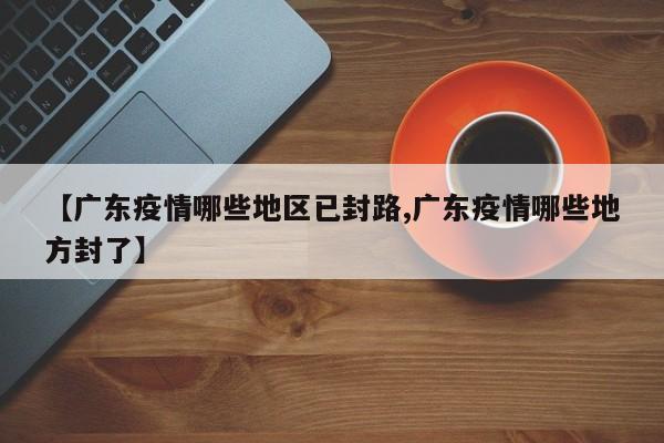 【广东疫情哪些地区已封路,广东疫情哪些地方封了】