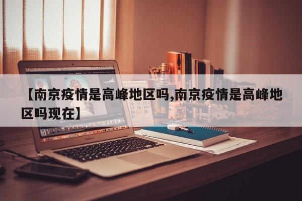 【南京疫情是高峰地区吗,南京疫情是高峰地区吗现在】
