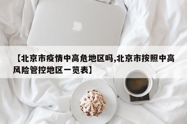 【北京市疫情中高危地区吗,北京市按照中高风险管控地区一览表】