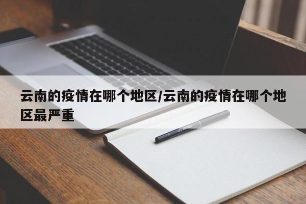 云南的疫情在哪个地区/云南的疫情在哪个地区最严重