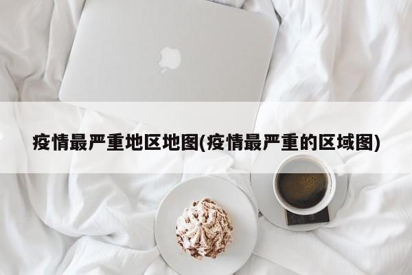 疫情最严重地区地图(疫情最严重的区域图)