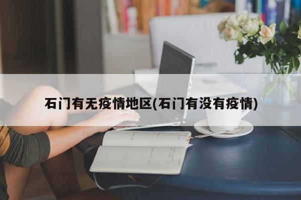 石门有无疫情地区(石门有没有疫情)