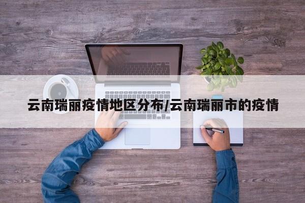 云南瑞丽疫情地区分布/云南瑞丽市的疫情