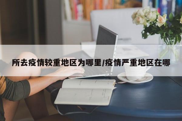 所去疫情较重地区为哪里/疫情严重地区在哪