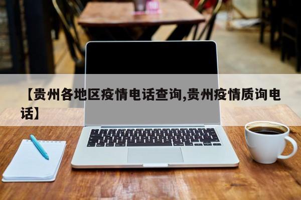 【贵州各地区疫情电话查询,贵州疫情质询电话】