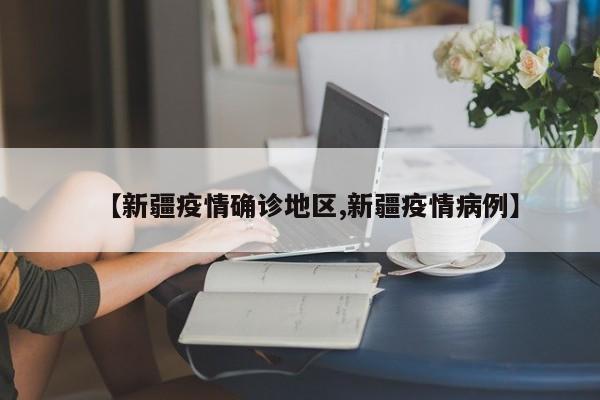 【新疆疫情确诊地区,新疆疫情病例】