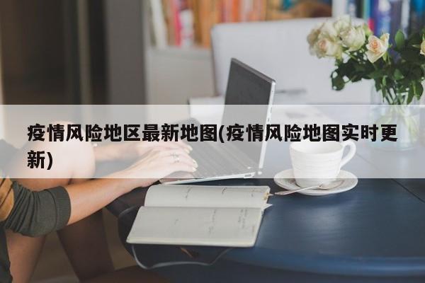 疫情风险地区最新地图(疫情风险地图实时更新)