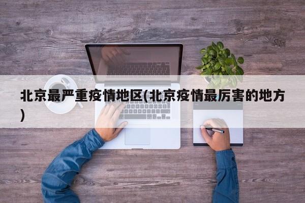 北京最严重疫情地区(北京疫情最厉害的地方)